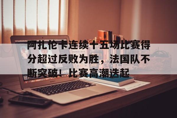 阿扎伦卡连续十五场比赛得分超过反败为胜，法国队不断突破！比赛高潮迭起的简单介绍-爱游戏