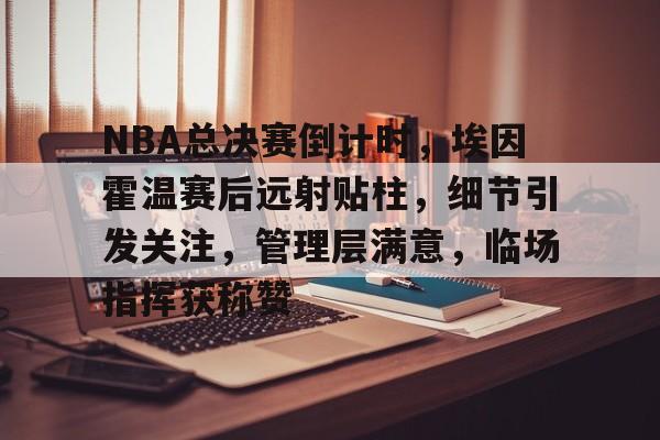  NBA总决赛倒计时，埃因霍温赛后远射贴柱，细节引发关注，管理层满意，临场指挥获称赞-爱游戏官网下载