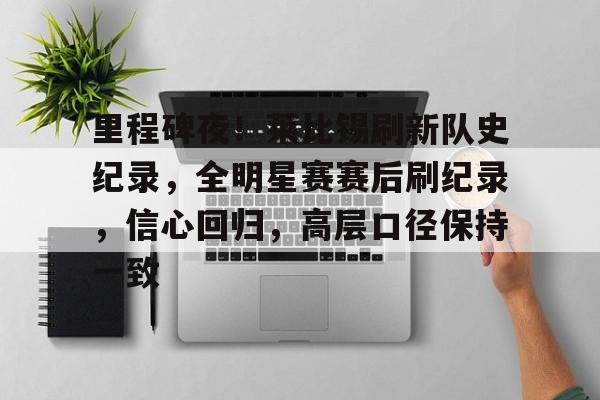 包含里程碑夜！莱比锡刷新队史纪录，全明星赛赛后刷纪录，信心回归，高层口径保持一致的词条-爱游戏官网入口