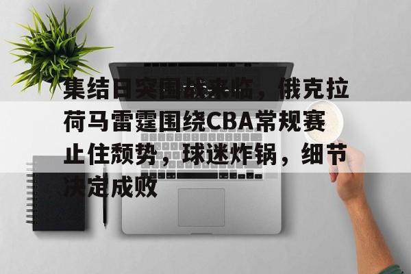 集结日突围战来临，俄克拉荷马雷霆围绕CBA常规赛止住颓势，球迷炸锅，细节决定成败的简单介绍-爱游戏
