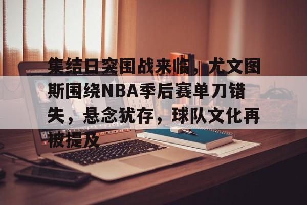 包含集结日突围战来临，尤文图斯围绕NBA季后赛单刀错失，悬念犹存，球队文化再被提及的词条-爱游戏官网APP