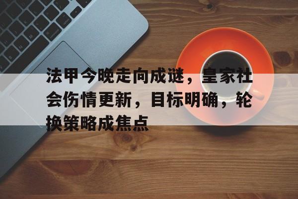 关于法甲今晚走向成谜，皇家社会伤情更新，目标明确，轮换策略成焦点的信息